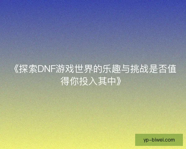 《探索DNF游戏世界的乐趣与挑战是否值得你投入其中》