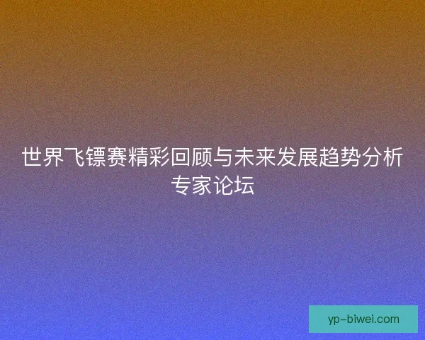 世界飞镖赛精彩回顾与未来发展趋势分析专家论坛